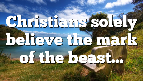 Christians solely believe the mark of the beast…