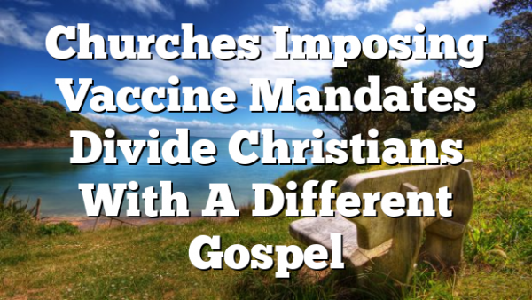 Churches Imposing Vaccine Mandates Divide Christians With A Different Gospel