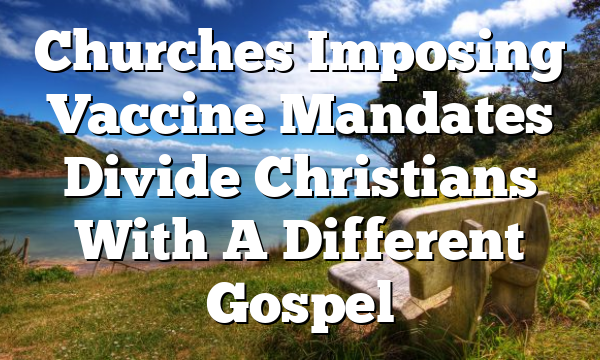 Churches Imposing Vaccine Mandates Divide Christians With A Different Gospel