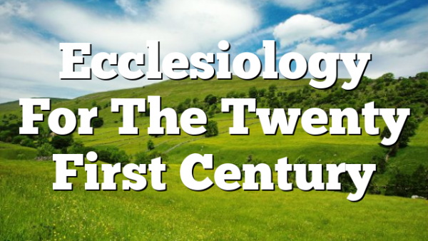 Ecclesiology For The Twenty First Century