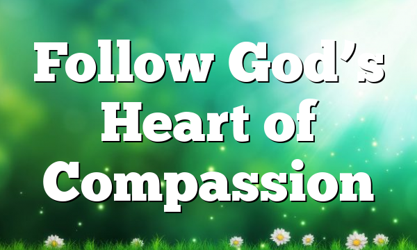 Follow God’s Heart of Compassion
