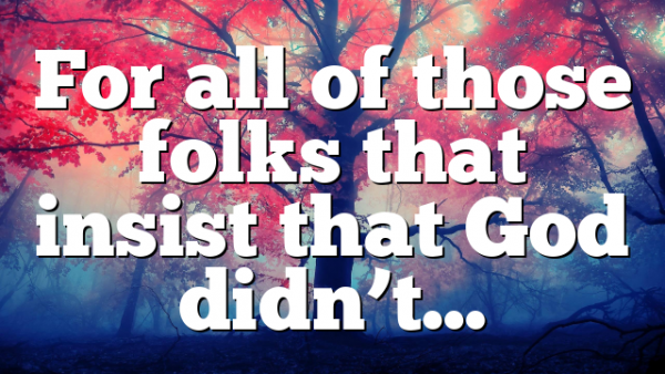 For all of those folks that insist that God didn’t…