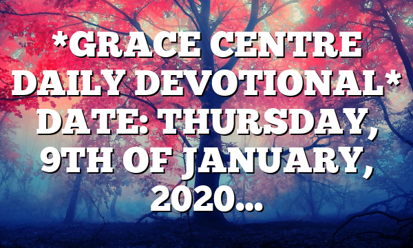 *GRACE CENTRE DAILY DEVOTIONAL* DATE: THURSDAY, 9TH OF JANUARY, 2020…