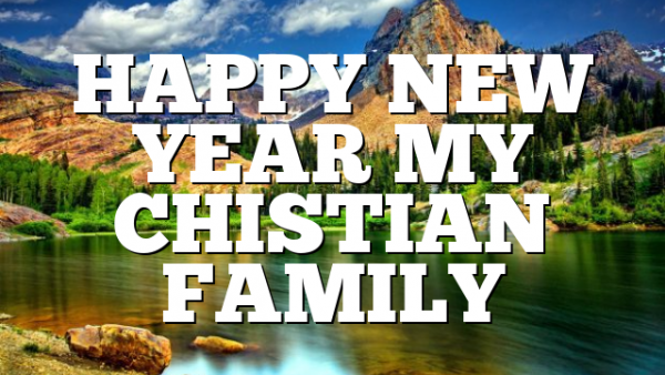 HAPPY NEW YEAR MY CHISTIAN FAMILY