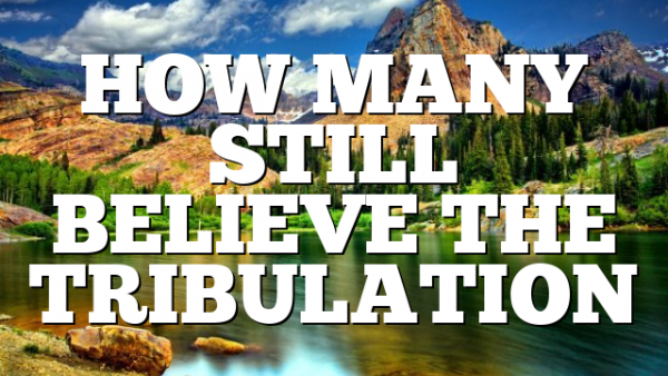 HOW MANY STILL BELIEVE THE TRIBULATION