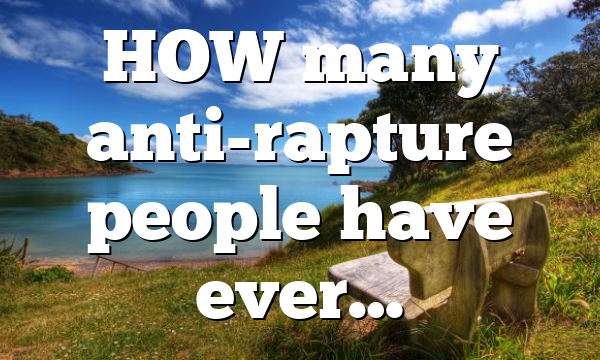 HOW many anti-rapture people have ever…
