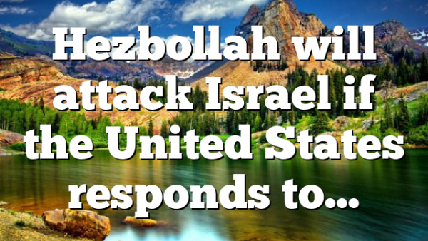 Hezbollah will attack Israel if the United States responds to…