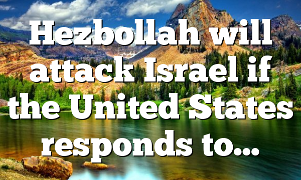 Hezbollah will attack Israel if the United States responds to…