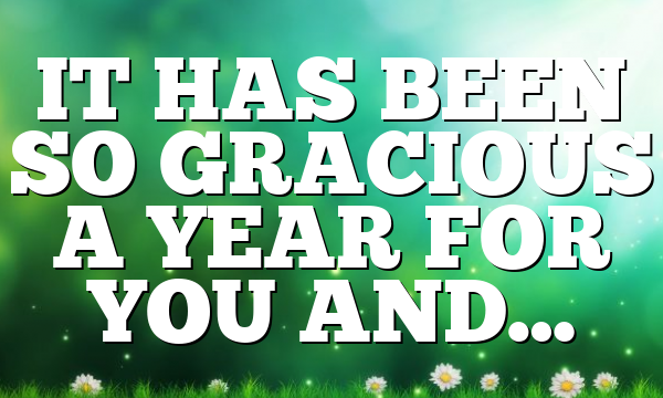 IT HAS BEEN SO GRACIOUS A YEAR FOR YOU AND…