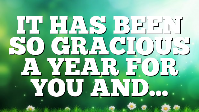 IT HAS BEEN SO GRACIOUS A YEAR FOR YOU AND…