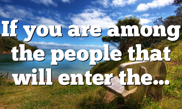 If you are among the people that will enter the…