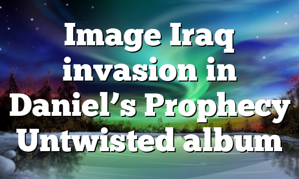 Image Iraq invasion in Daniel’s Prophecy Untwisted album