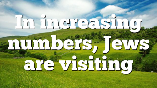 In increasing numbers, Jews are visiting