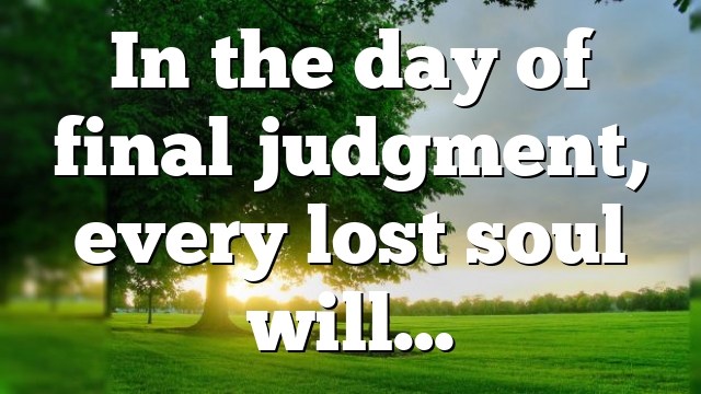 In the day of final judgment, every lost soul will…