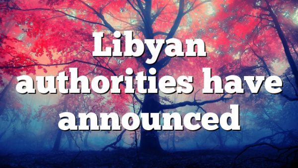 Libyan authorities have announced