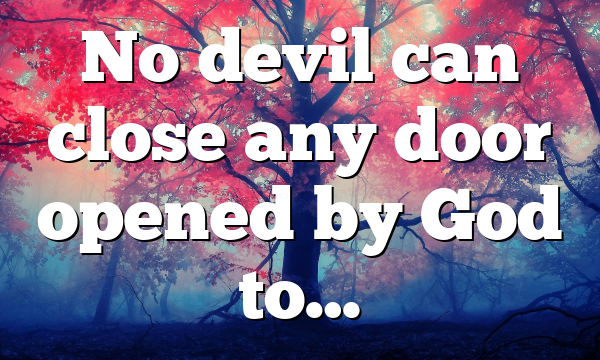 No devil can close any door opened by God to…
