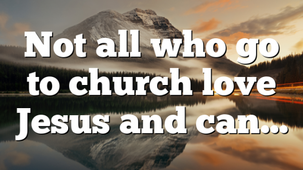 Not all who go to church love Jesus and can…