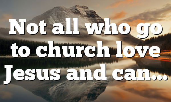 Not all who go to church love Jesus and can…
