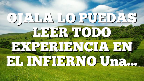 OJALA LO PUEDAS LEER TODO EXPERIENCIA EN EL INFIERNO Una…