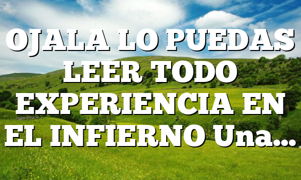 OJALA LO PUEDAS LEER TODO EXPERIENCIA EN EL INFIERNO Una…
