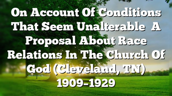 On Account Of Conditions That Seem Unalterable   A Proposal About Race Relations In The Church Of God (Cleveland, TN) 1909–1929