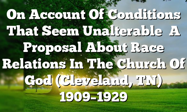 On Account Of Conditions That Seem Unalterable   A Proposal About Race Relations In The Church Of God (Cleveland, TN) 1909–1929