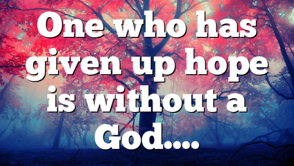 One who has given up hope is without a God….