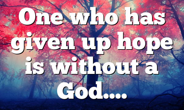 One who has given up hope is without a God….