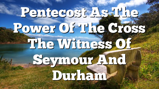 Pentecost As The Power Of The Cross The Witness Of Seymour And Durham