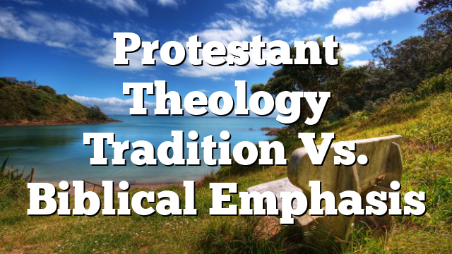 Protestant Theology Tradition Vs. Biblical Emphasis