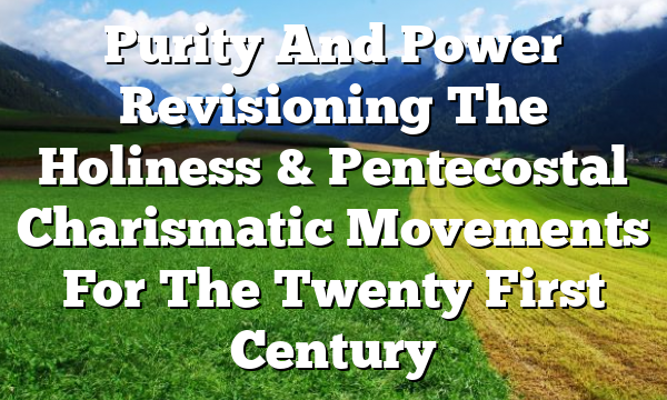 Purity And Power  Revisioning The Holiness & Pentecostal Charismatic Movements For The Twenty First Century