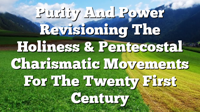 Purity And Power  Revisioning The Holiness & Pentecostal Charismatic Movements For The Twenty First Century