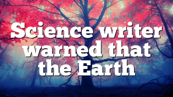 Science writer warned that the Earth