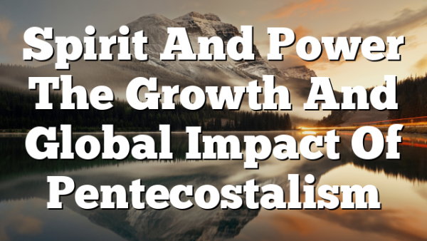 Spirit And Power The Growth And Global Impact Of Pentecostalism