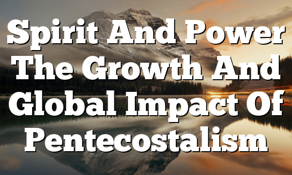 Spirit And Power The Growth And Global Impact Of Pentecostalism