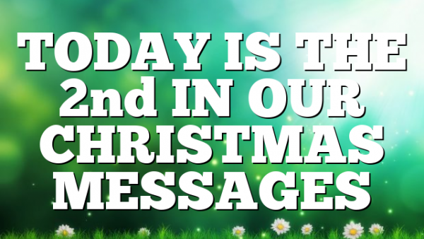 TODAY IS THE 2nd IN OUR CHRISTMAS MESSAGES