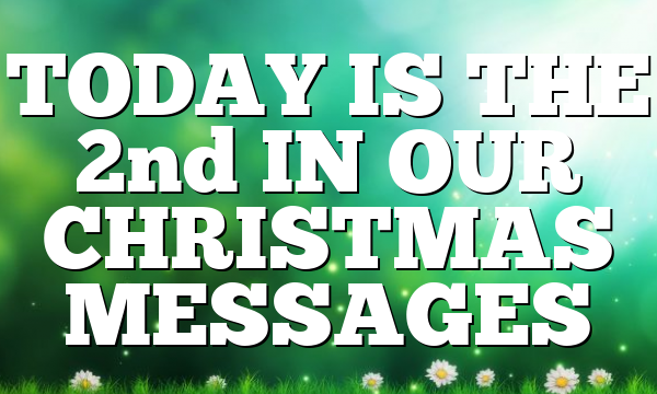TODAY IS THE 2nd IN OUR CHRISTMAS MESSAGES