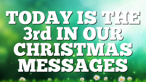 TODAY IS THE 3rd IN OUR CHRISTMAS MESSAGES