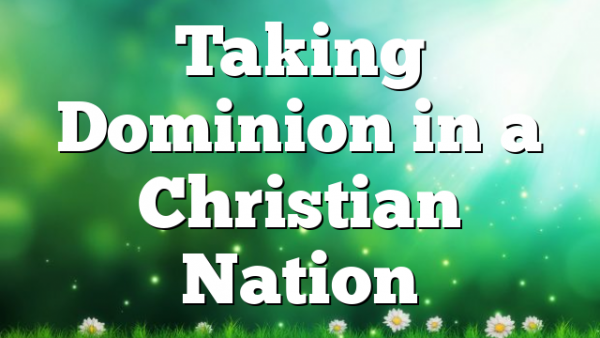 Taking Dominion in a Christian Nation