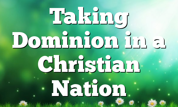 Taking Dominion in a Christian Nation