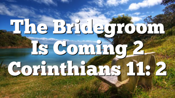 The Bridegroom Is Coming 2 Corinthians 11: 2