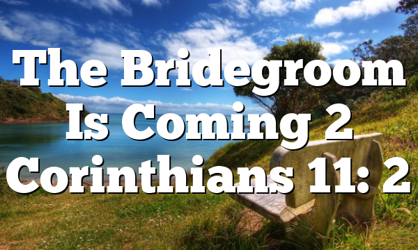 The Bridegroom Is Coming 2 Corinthians 11: 2