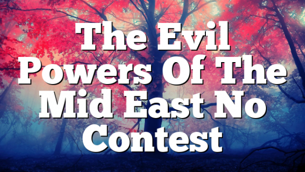 The Evil Powers Of The Mid East No Contest