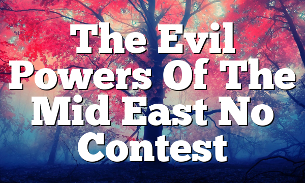 The Evil Powers Of The Mid East No Contest