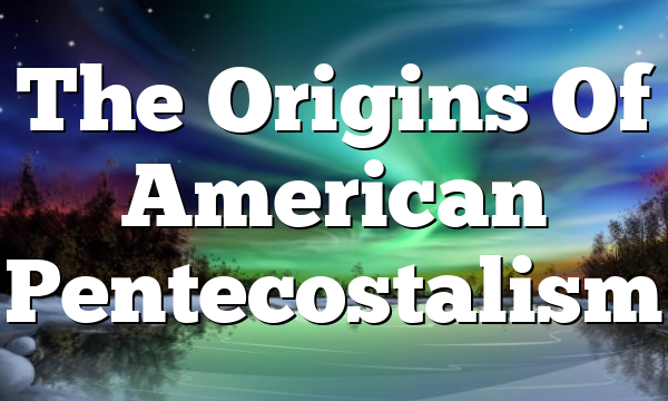 The Origins Of American Pentecostalism