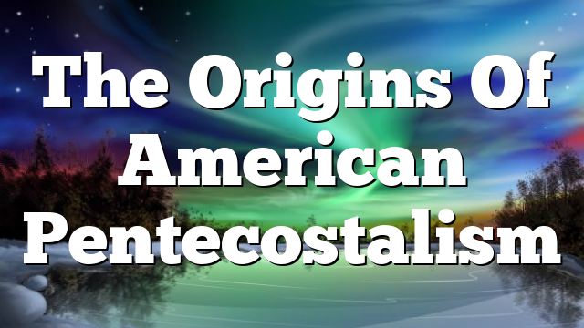 The Origins Of American Pentecostalism
