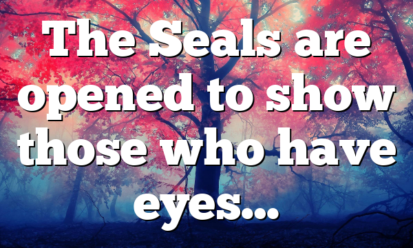 The Seals are opened to show those who have eyes…