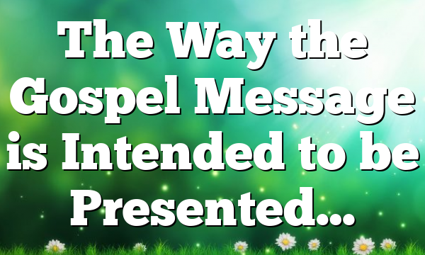 The Way the Gospel Message is Intended to be Presented…