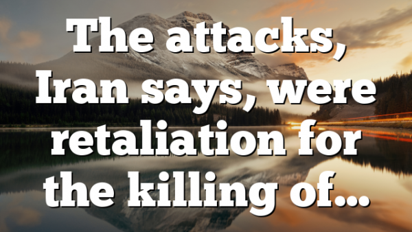 The attacks, Iran says, were retaliation for the killing of…