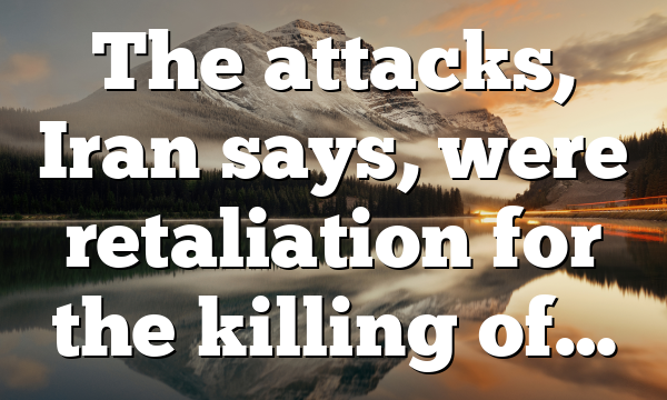 The attacks, Iran says, were retaliation for the killing of…